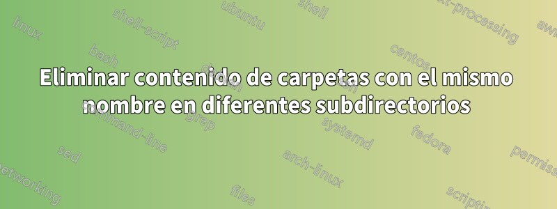 Eliminar contenido de carpetas con el mismo nombre en diferentes subdirectorios