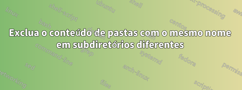 Exclua o conteúdo de pastas com o mesmo nome em subdiretórios diferentes