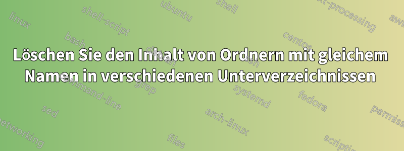 Löschen Sie den Inhalt von Ordnern mit gleichem Namen in verschiedenen Unterverzeichnissen