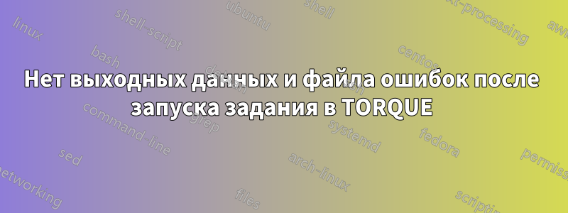 Нет выходных данных и файла ошибок после запуска задания в TORQUE