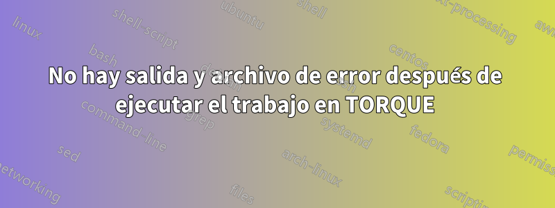 No hay salida y archivo de error después de ejecutar el trabajo en TORQUE