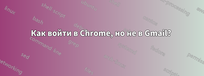 Как войти в Chrome, но не в Gmail?