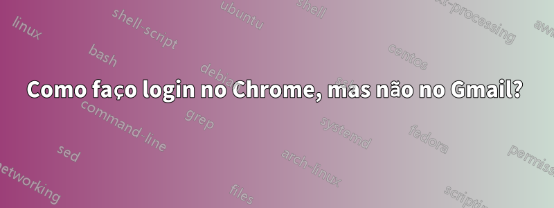 Como faço login no Chrome, mas não no Gmail?