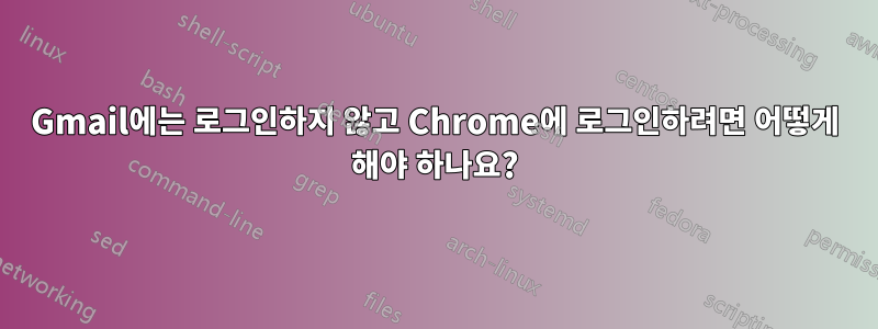 Gmail에는 로그인하지 않고 Chrome에 로그인하려면 어떻게 해야 하나요?