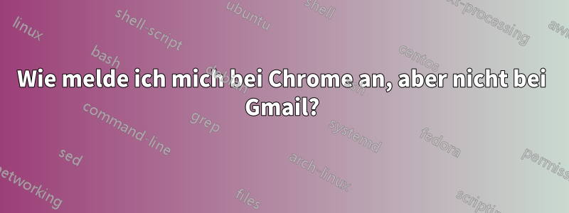 Wie melde ich mich bei Chrome an, aber nicht bei Gmail?