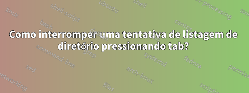 Como interromper uma tentativa de listagem de diretório pressionando tab?