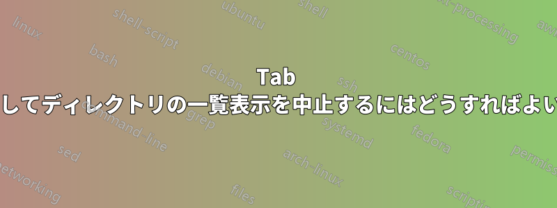 Tab キーを押してディレクトリの一覧表示を中止するにはどうすればよいですか?