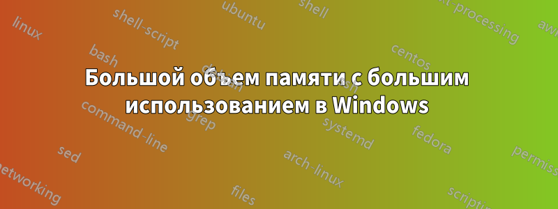 Большой объем памяти с большим использованием в Windows