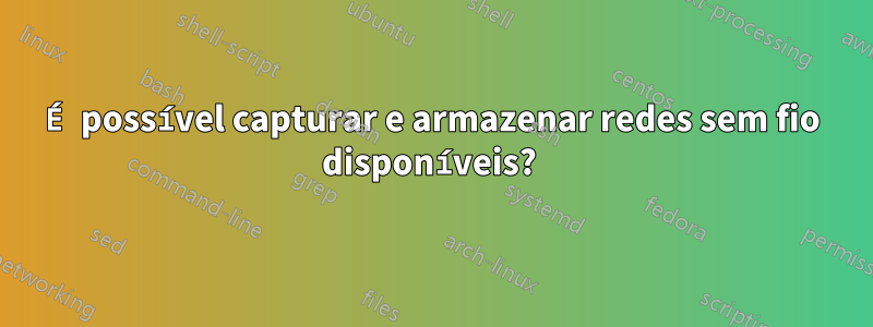 É possível capturar e armazenar redes sem fio disponíveis? 