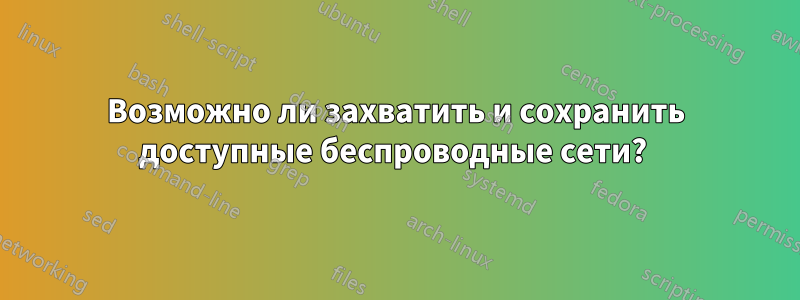 Возможно ли захватить и сохранить доступные беспроводные сети? 