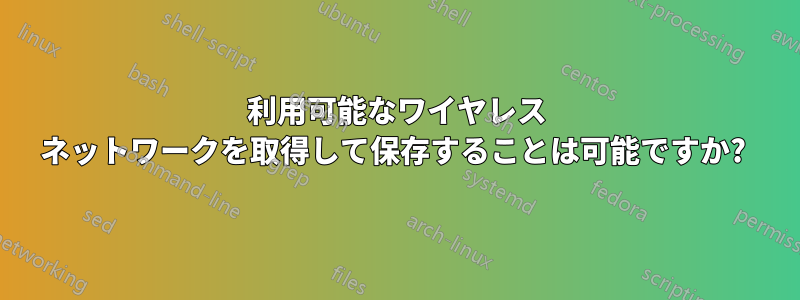 利用可能なワイヤレス ネットワークを取得して保存することは可能ですか? 