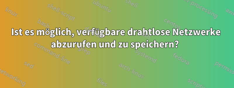 Ist es möglich, verfügbare drahtlose Netzwerke abzurufen und zu speichern? 