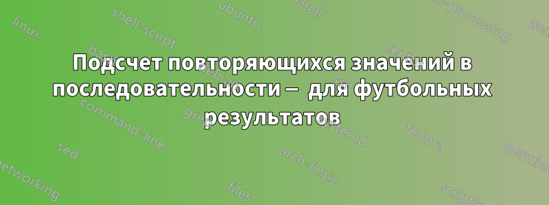 Подсчет повторяющихся значений в последовательности — для футбольных результатов