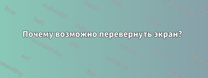 Почему возможно перевернуть экран? 