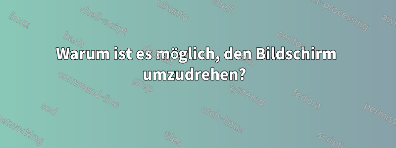 Warum ist es möglich, den Bildschirm umzudrehen? 