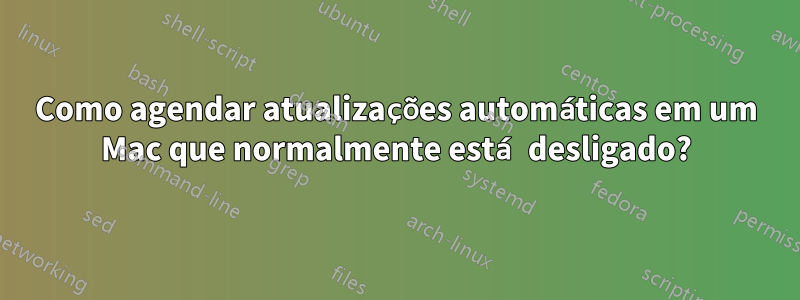 Como agendar atualizações automáticas em um Mac que normalmente está desligado?