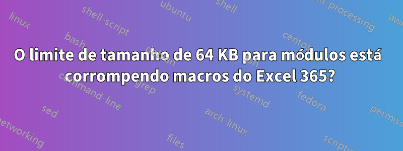 O limite de tamanho de 64 KB para módulos está corrompendo macros do Excel 365?