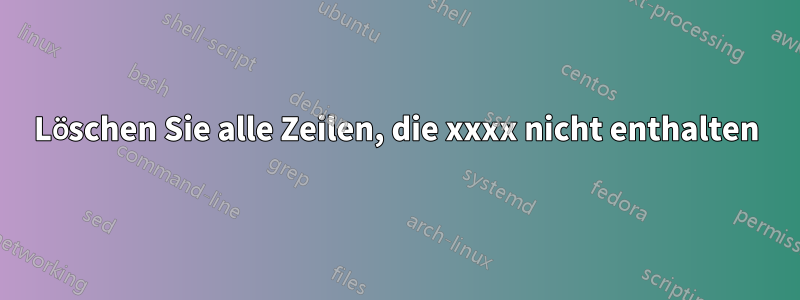 Löschen Sie alle Zeilen, die xxxx nicht enthalten