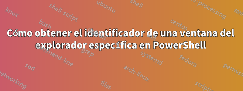 Cómo obtener el identificador de una ventana del explorador específica en PowerShell