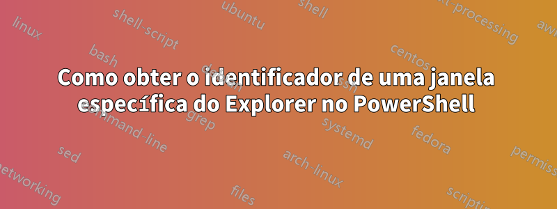 Como obter o identificador de uma janela específica do Explorer no PowerShell