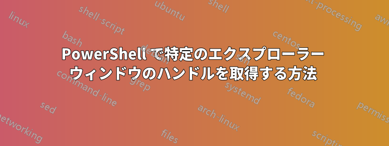 PowerShell で特定のエクスプローラー ウィンドウのハンドルを取得する方法