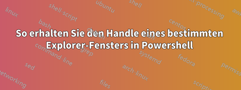 So erhalten Sie den Handle eines bestimmten Explorer-Fensters in Powershell