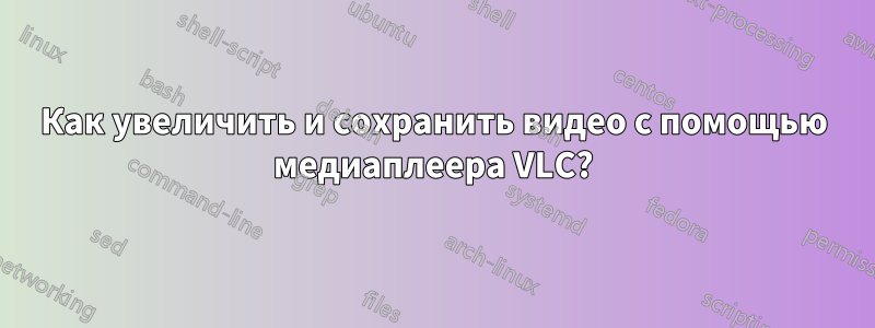 Как увеличить и сохранить видео с помощью медиаплеера VLC?