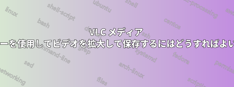 VLC メディア プレーヤーを使用してビデオを拡大して保存するにはどうすればよいですか?