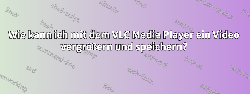 Wie kann ich mit dem VLC Media Player ein Video vergrößern und speichern?