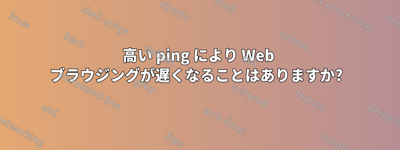 高い ping により Web ブラウジングが遅くなることはありますか? 