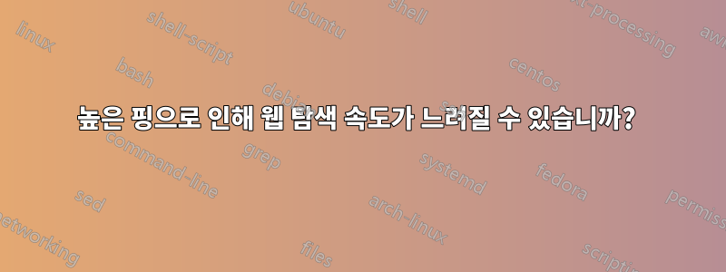 높은 핑으로 인해 웹 탐색 속도가 느려질 수 있습니까? 