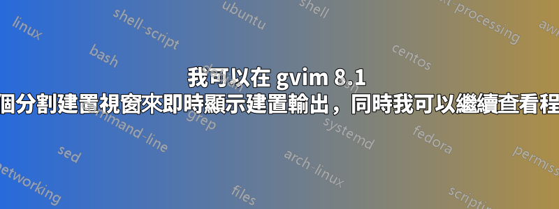 我可以在 gvim 8.1 中開啟一個分割建置視窗來即時顯示建置輸出，同時我可以繼續查看程式碼嗎？