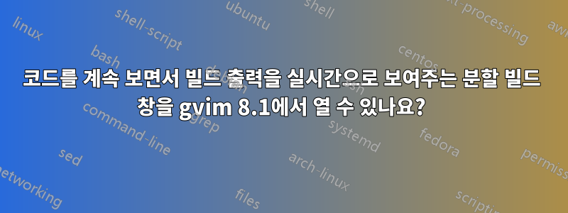 코드를 계속 보면서 빌드 출력을 실시간으로 보여주는 분할 빌드 창을 gvim 8.1에서 열 수 있나요?