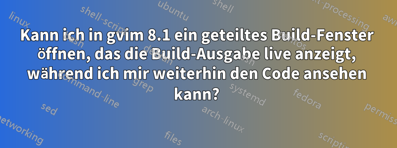 Kann ich in gvim 8.1 ein geteiltes Build-Fenster öffnen, das die Build-Ausgabe live anzeigt, während ich mir weiterhin den Code ansehen kann?