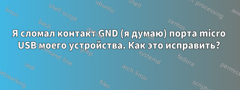 Я сломал контакт GND (я думаю) порта micro USB моего устройства. Как это исправить?