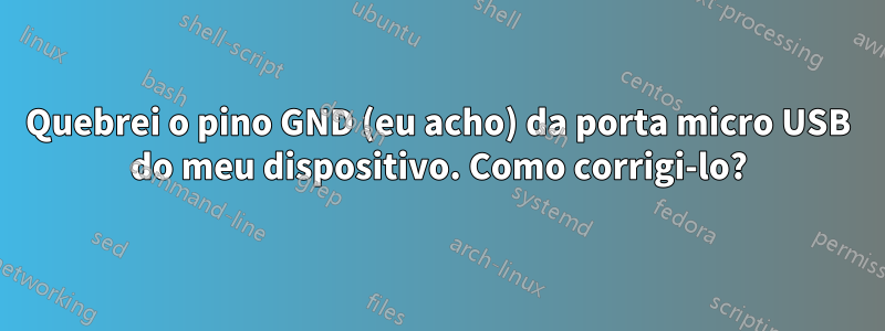 Quebrei o pino GND (eu acho) da porta micro USB do meu dispositivo. Como corrigi-lo?