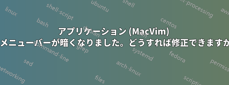 アプリケーション (MacVim) のメニューバーが暗くなりました。どうすれば修正できますか?