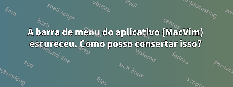 A barra de menu do aplicativo (MacVim) escureceu. Como posso consertar isso?