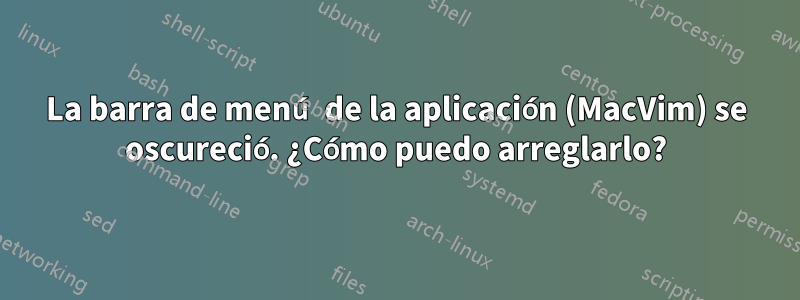 La barra de menú de la aplicación (MacVim) se oscureció. ¿Cómo puedo arreglarlo?