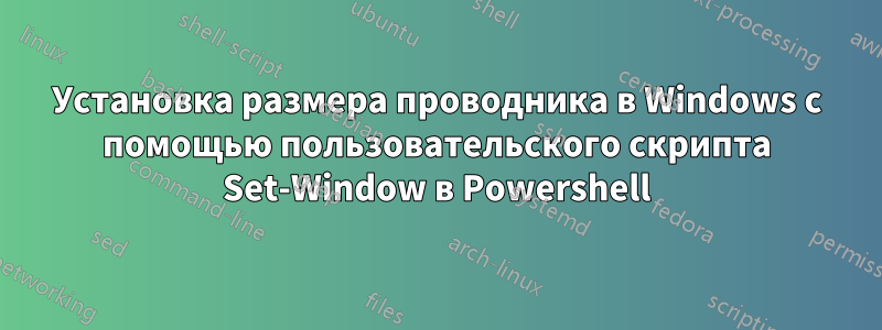 Установка размера проводника в Windows с помощью пользовательского скрипта Set-Window в Powershell