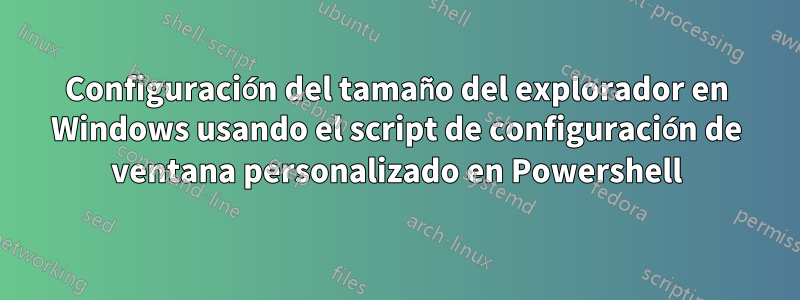 Configuración del tamaño del explorador en Windows usando el script de configuración de ventana personalizado en Powershell