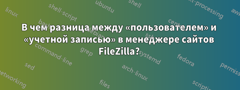 В чем разница между «пользователем» и «учетной записью» в менеджере сайтов FileZilla?