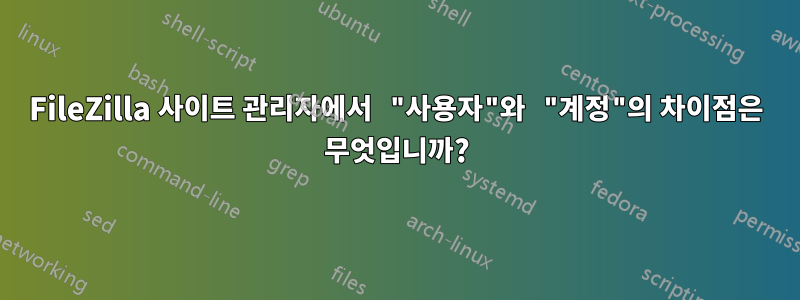 FileZilla 사이트 관리자에서 "사용자"와 "계정"의 차이점은 무엇입니까?