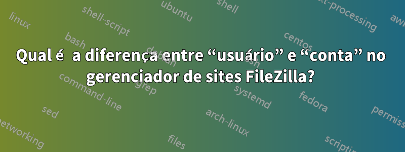 Qual é a diferença entre “usuário” e “conta” no gerenciador de sites FileZilla?