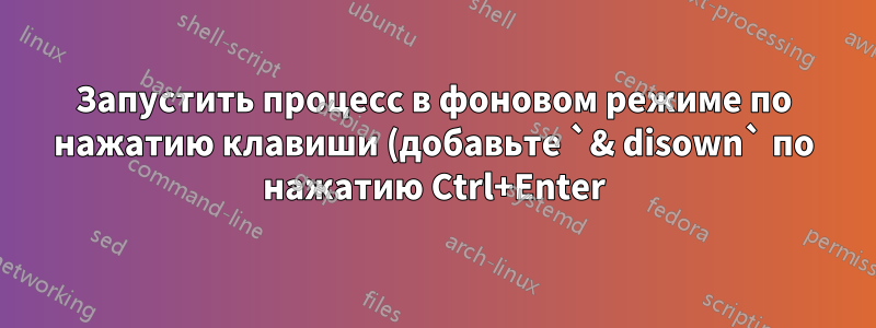 Запустить процесс в фоновом режиме по нажатию клавиши (добавьте `& disown` по нажатию Ctrl+Enter)