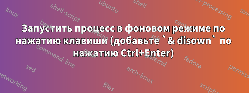 Запустить процесс в фоновом режиме по нажатию клавиши (добавьте `& disown` по нажатию Ctrl+Enter)