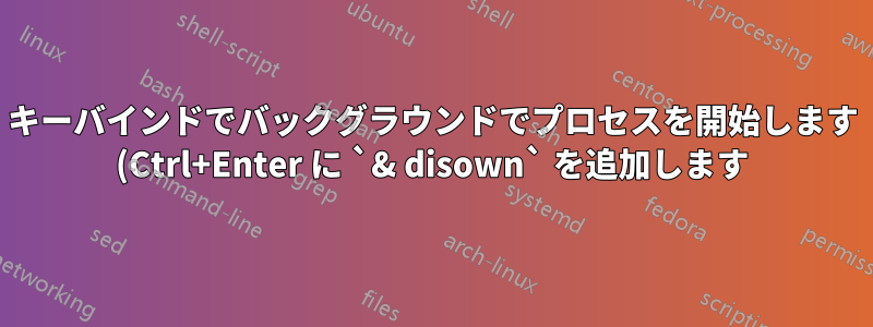 キーバインドでバックグラウンドでプロセスを開始します (Ctrl+Enter に `& disown` を追加します)