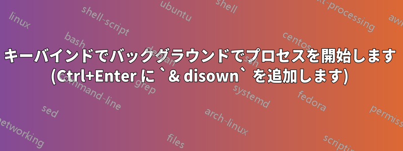 キーバインドでバックグラウンドでプロセスを開始します (Ctrl+Enter に `& disown` を追加します)