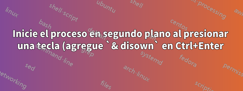 Inicie el proceso en segundo plano al presionar una tecla (agregue `& disown` en Ctrl+Enter)