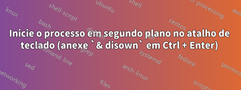 Inicie o processo em segundo plano no atalho de teclado (anexe `& disown` em Ctrl + Enter)